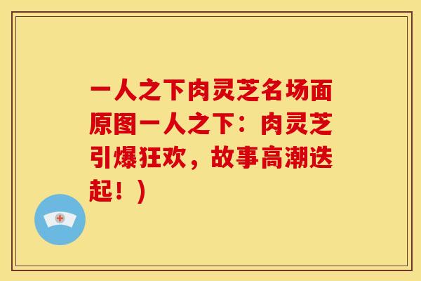 一人之下肉灵芝名场面原图一人之下:肉灵芝引爆狂欢,故事高潮迭起!)