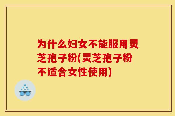 为什么妇女不能服用灵芝孢子粉(灵芝孢子粉不适合女性使用)