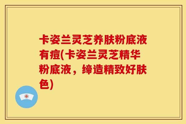 卡姿兰灵芝养肤粉底液有痘(卡姿兰灵芝精华粉底液，缔造精致好肤色)