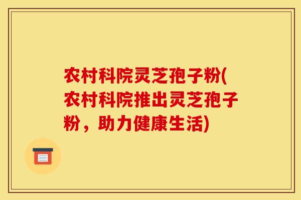 农村科院灵芝孢子粉(农村科院推出灵芝孢子粉，助力健康生活)