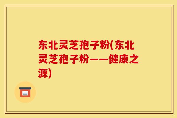东北灵芝孢子粉(东北灵芝孢子粉——健康之源)