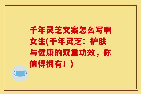 千年灵芝文案怎么写啊女生(千年灵芝:护肤与健康的双重功效,你值得拥有!)