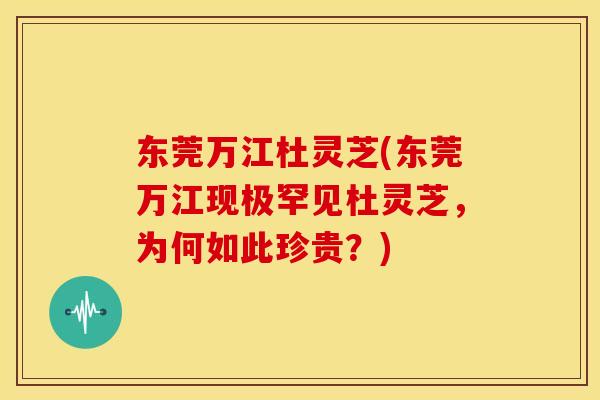 东莞万江杜灵芝(东莞万江现极罕见杜灵芝,为何如此珍贵?)