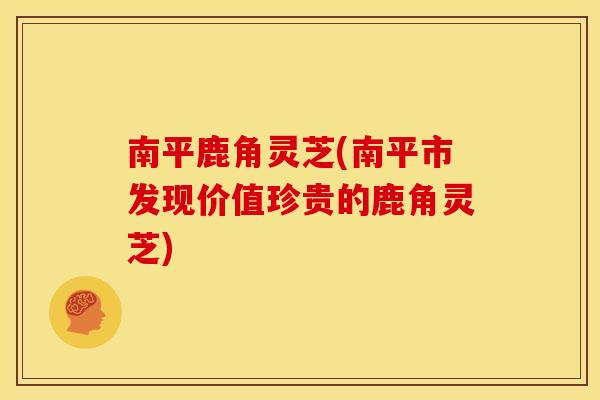 南平鹿角灵芝(南平市发现价值珍贵的鹿角灵芝)