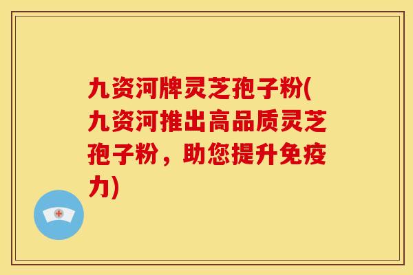 九资河牌灵芝孢子粉(九资河推出高品质灵芝孢子粉，助您提升免疫力)