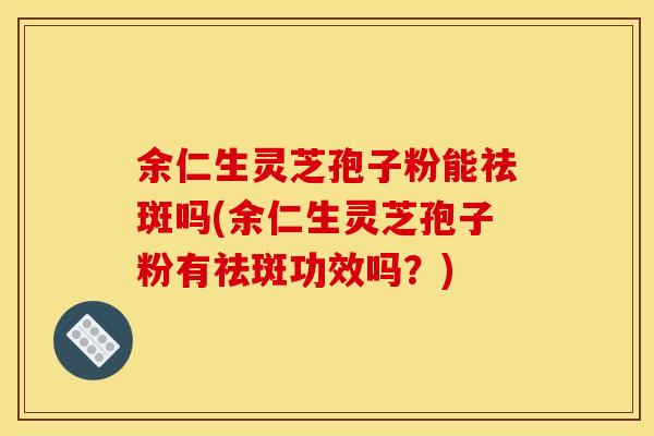 余仁生灵芝孢子粉能祛斑吗(余仁生灵芝孢子粉有祛斑功效吗?)