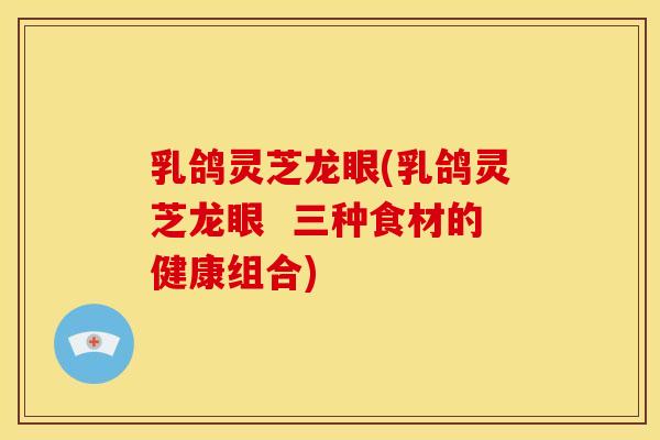 乳鸽灵芝龙眼(乳鸽灵芝龙眼 三种食材的健康组合)