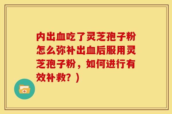 内出血吃了灵芝孢子粉怎么弥补出血后服用灵芝孢子粉，如何进行有效补救？)