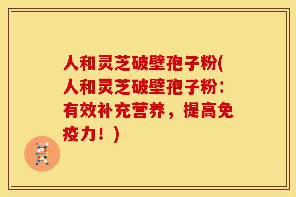 人和灵芝破壁孢子粉(人和灵芝破壁孢子粉:有效补充营养,提高免疫力!)