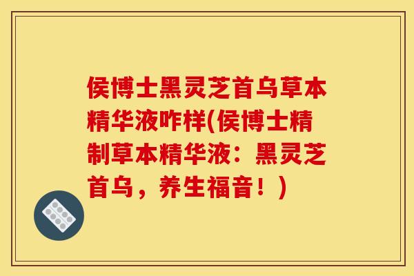 侯博士黑灵芝首乌草本精华液咋样(侯博士精制草本精华液:黑灵芝首乌,养生福音!)