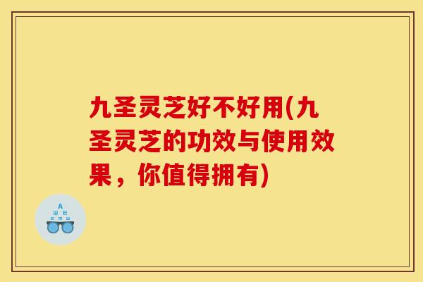九圣灵芝好不好用(九圣灵芝的功效与使用效果，你值得拥有)