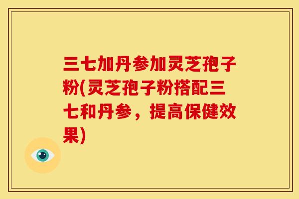 三七加丹参加灵芝孢子粉(灵芝孢子粉搭配三七和丹参,提高保健效果)