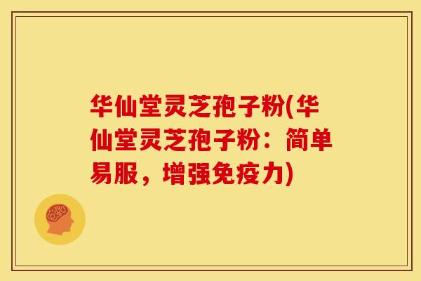 华仙堂灵芝孢子粉(华仙堂灵芝孢子粉:简单易服,增强免疫力)