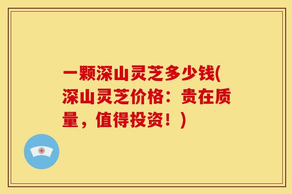 一颗深山灵芝多少钱(深山灵芝价格：贵在质量，值得投资！)