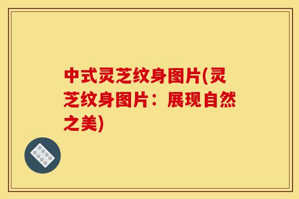 中式灵芝纹身图片(灵芝纹身图片:展现自然之美)