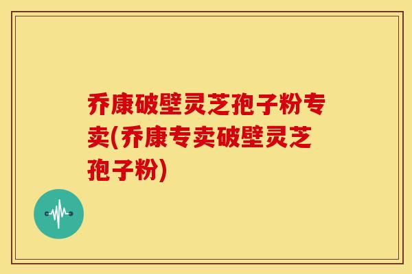 乔康破壁灵芝孢子粉专卖(乔康专卖破壁灵芝孢子粉)