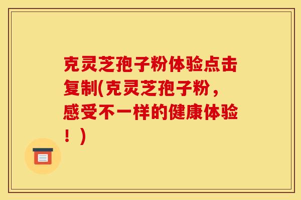 克灵芝孢子粉体验点击复制(克灵芝孢子粉,感受不一样的健康体验!)