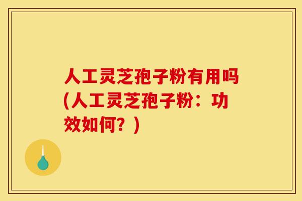 人工灵芝孢子粉有用吗(人工灵芝孢子粉：功效如何？)