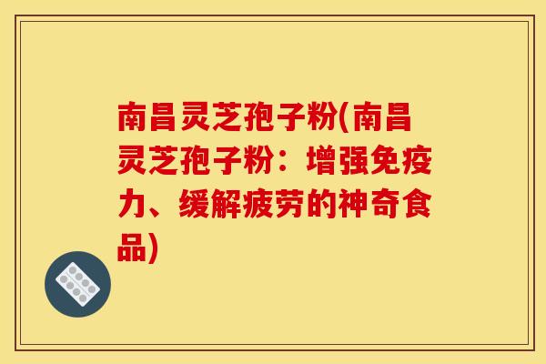 南昌灵芝孢子粉(南昌灵芝孢子粉:增强免疫力、缓解疲劳的神奇食品)