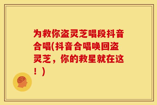 为救你盗灵芝唱段抖音合唱(抖音合唱唤回盗灵芝，你的救星就在这！)