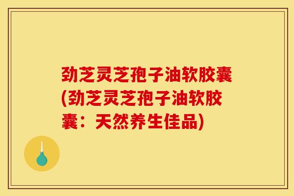 劲芝灵芝孢子油软胶囊(劲芝灵芝孢子油软胶囊:天然养生佳品)