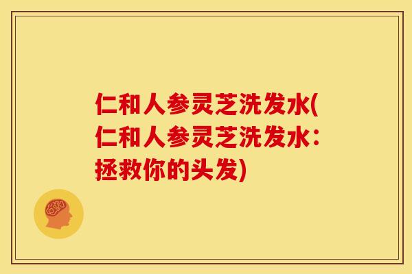 仁和人参灵芝洗发水(仁和人参灵芝洗发水:拯救你的头发)