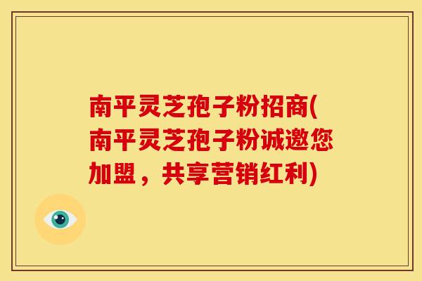 南平灵芝孢子粉招商(南平灵芝孢子粉诚邀您加盟,共享营销红利)