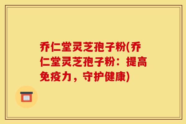 乔仁堂灵芝孢子粉(乔仁堂灵芝孢子粉:提高免疫力,守护健康)