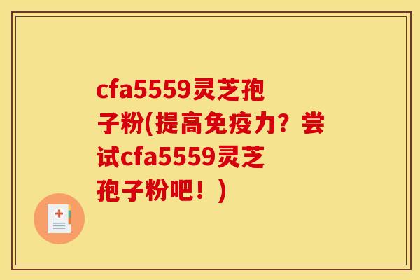 cfa5559灵芝孢子粉(提高免疫力?尝试cfa5559灵芝孢子粉吧!)
