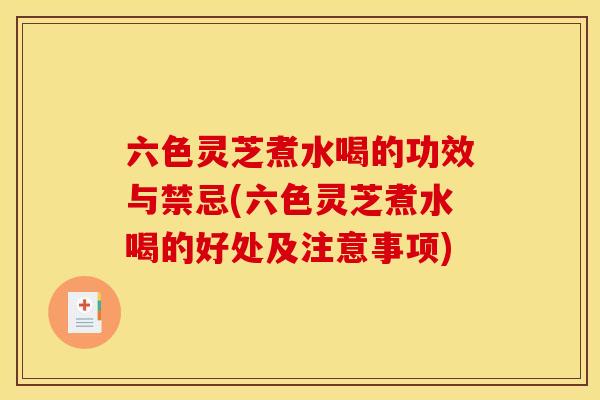 六色灵芝煮水喝的功效与禁忌(六色灵芝煮水喝的好处及注意事项)