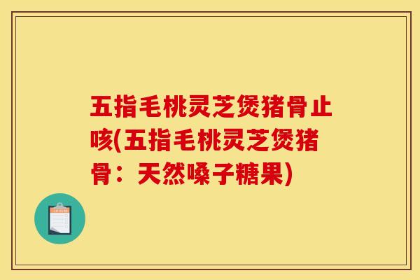 五指毛桃灵芝煲猪骨止咳(五指毛桃灵芝煲猪骨：天然嗓子糖果)