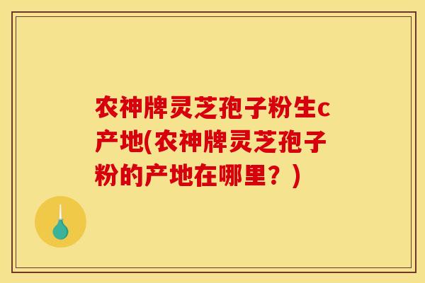 农神牌灵芝孢子粉生c产地(农神牌灵芝孢子粉的产地在哪里?)