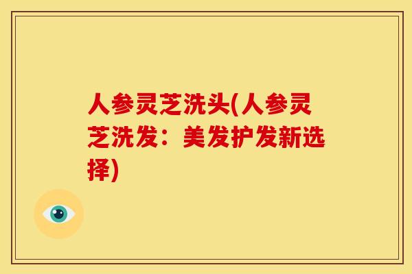 人参灵芝洗头(人参灵芝洗发:美发护发新选择)