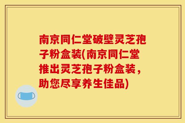 南京同仁堂破壁灵芝孢子粉盒装(南京同仁堂推出灵芝孢子粉盒装，助您尽享养生佳品)