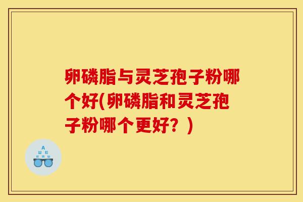 卵磷脂与灵芝孢子粉哪个好(卵磷脂和灵芝孢子粉哪个更好?)