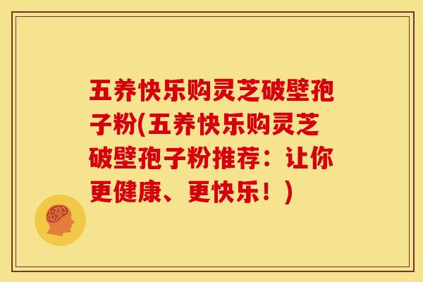 五养快乐购灵芝破壁孢子粉(五养快乐购灵芝破壁孢子粉推荐：让你更健康、更快乐！)