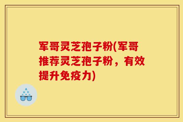 军哥灵芝孢子粉(军哥推荐灵芝孢子粉,有效提升免疫力)