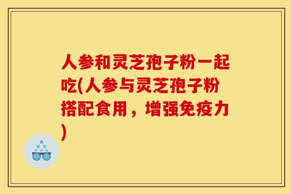 人参和灵芝孢子粉一起吃(人参与灵芝孢子粉搭配食用,增强免疫力)