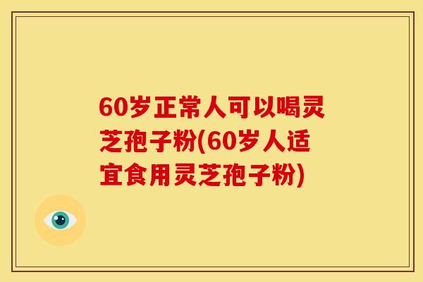 60岁正常人可以喝灵芝孢子粉(60岁人适宜食用灵芝孢子粉)