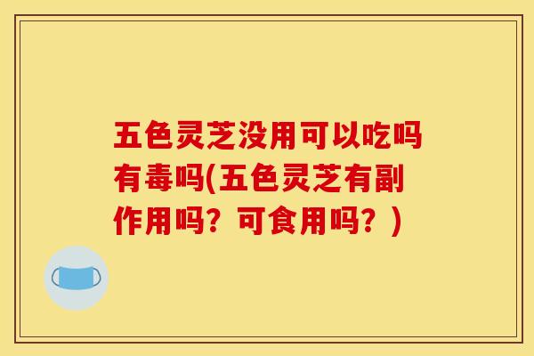 五色灵芝没用可以吃吗有毒吗(五色灵芝有副作用吗？可食用吗？)