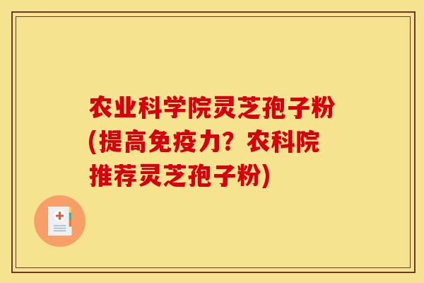农业科学院灵芝孢子粉(提高免疫力?农科院推荐灵芝孢子粉)