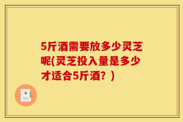 5斤酒需要放多少灵芝呢(灵芝投入量是多少才适合5斤酒?)