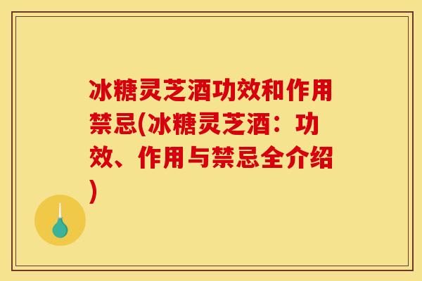 冰糖灵芝酒功效和作用禁忌(冰糖灵芝酒：功效、作用与禁忌全介绍)