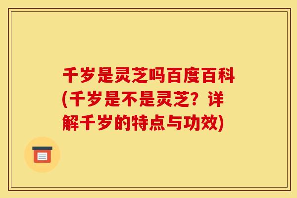 千岁是灵芝吗百度百科(千岁是不是灵芝？详解千岁的特点与功效)