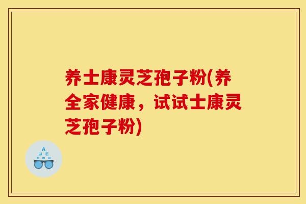 养士康灵芝孢子粉(养全家健康,试试士康灵芝孢子粉)
