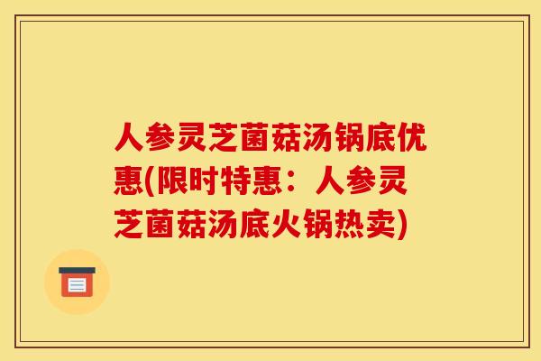 人参灵芝菌菇汤锅底优惠(限时特惠:人参灵芝菌菇汤底火锅热卖)