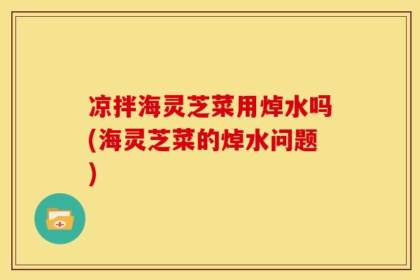 凉拌海灵芝菜用焯水吗(海灵芝菜的焯水问题)