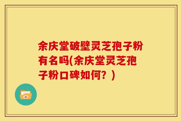 余庆堂破壁灵芝孢子粉有名吗(余庆堂灵芝孢子粉口碑如何?)