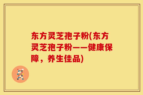 东方灵芝孢子粉(东方灵芝孢子粉——健康保障，养生佳品)