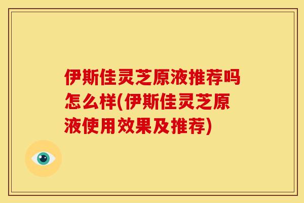 伊斯佳灵芝原液推荐吗怎么样(伊斯佳灵芝原液使用效果及推荐)